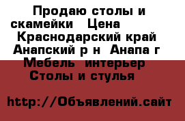 Продаю столы и скамейки › Цена ­ 7 000 - Краснодарский край, Анапский р-н, Анапа г. Мебель, интерьер » Столы и стулья   